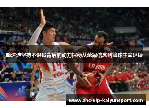哈达迪坚持不退役背后的动力探秘从荣耀信念到篮球生命延续