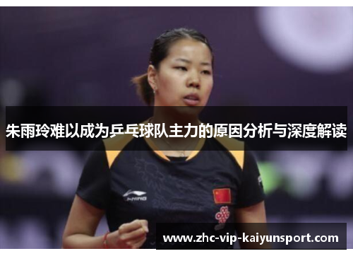 朱雨玲难以成为乒乓球队主力的原因分析与深度解读
