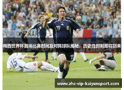 梅西世界杯首场比赛时间及对阵球队揭秘，历史性时刻即将到来