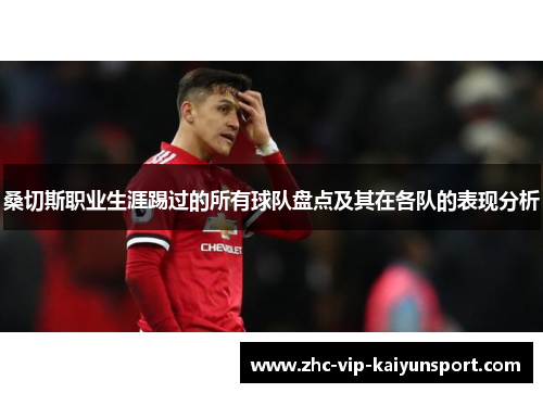 桑切斯职业生涯踢过的所有球队盘点及其在各队的表现分析