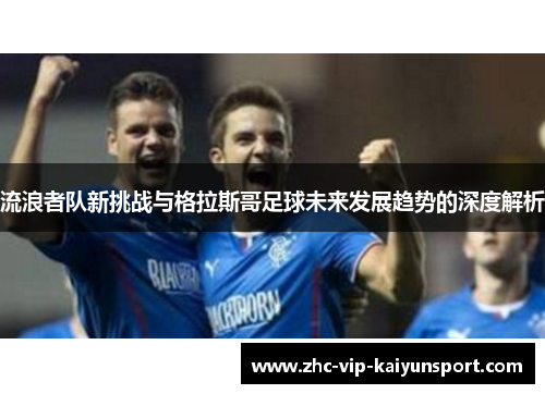 流浪者队新挑战与格拉斯哥足球未来发展趋势的深度解析