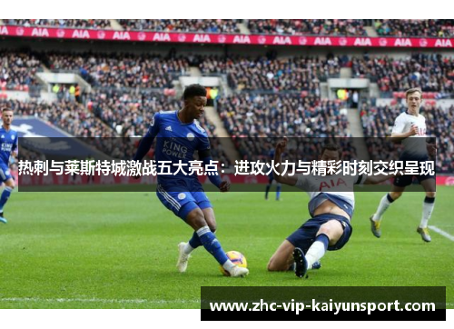 热刺与莱斯特城激战五大亮点：进攻火力与精彩时刻交织呈现