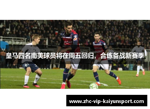 皇马四名南美球员将在周五回归，合练备战新赛季