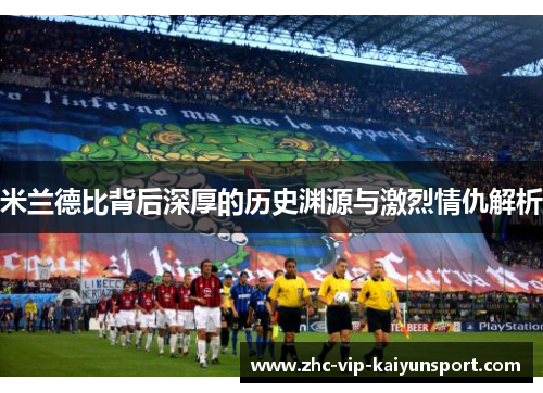 米兰德比背后深厚的历史渊源与激烈情仇解析
