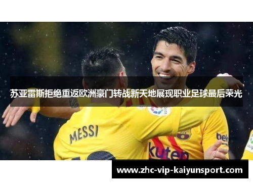 苏亚雷斯拒绝重返欧洲豪门转战新天地展现职业足球最后荣光