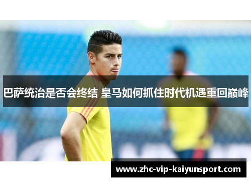 巴萨统治是否会终结 皇马如何抓住时代机遇重回巅峰