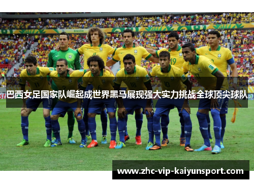 巴西女足国家队崛起成世界黑马展现强大实力挑战全球顶尖球队