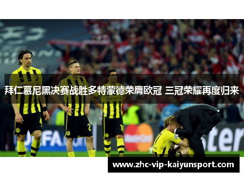 拜仁慕尼黑决赛战胜多特蒙德荣膺欧冠 三冠荣耀再度归来