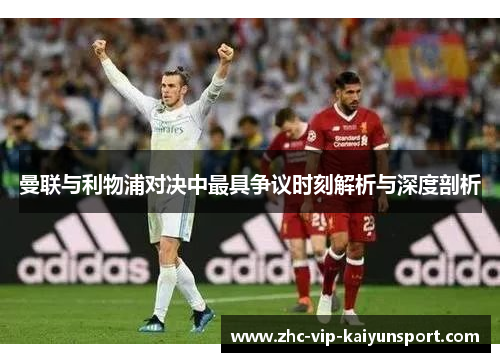 曼联与利物浦对决中最具争议时刻解析与深度剖析