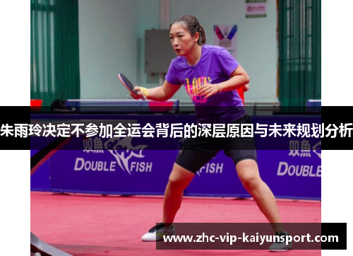 朱雨玲决定不参加全运会背后的深层原因与未来规划分析