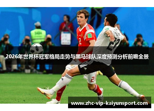 2026年世界杯冠军格局走势与黑马球队深度预测分析前瞻全景