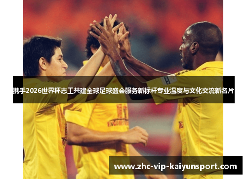携手2026世界杯志工共建全球足球盛会服务新标杆专业温度与文化交流新名片
