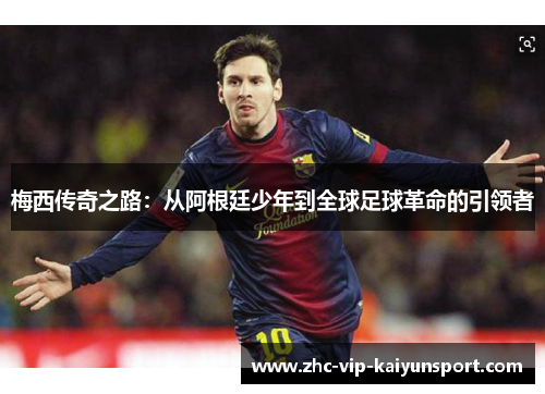 梅西传奇之路：从阿根廷少年到全球足球革命的引领者