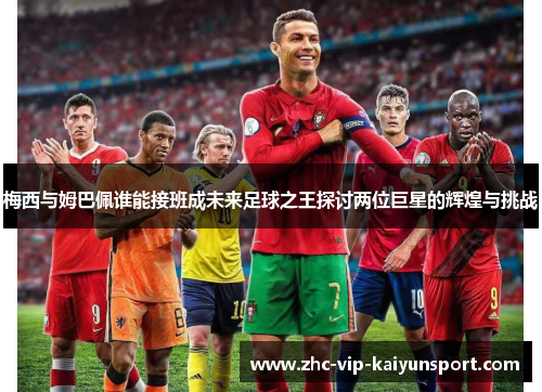 梅西与姆巴佩谁能接班成未来足球之王探讨两位巨星的辉煌与挑战