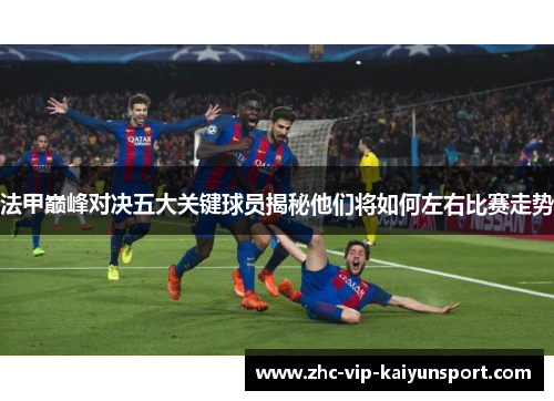 法甲巅峰对决五大关键球员揭秘他们将如何左右比赛走势