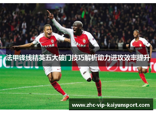 法甲锋线精英五大破门技巧解析助力进攻效率提升