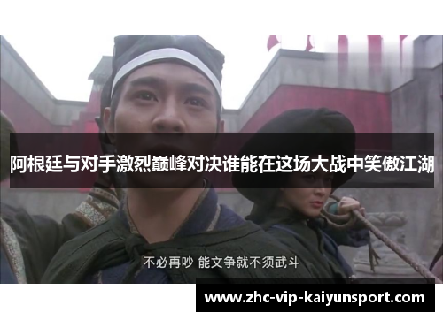 阿根廷与对手激烈巅峰对决谁能在这场大战中笑傲江湖